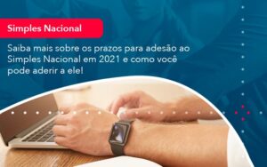 Saiba Mais Sobre Os Prazos Para Adesao Ao Simples Nacional Em 2021 E Como Voce Pode Aderir A Ele 1 - Mithe