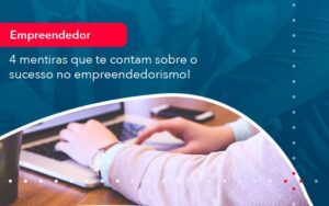 4 Mentiras Que Te Contam Sobre O Sucesso No Empreendedorism 1 - Mithe