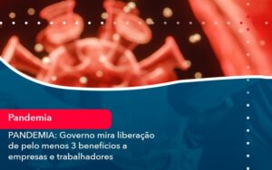 Pandemia Governo Mira Liberacao De Pelo Menos 3 Beneficios A Empresas E Trabalhadores 1 - Mithe