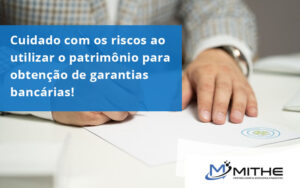 Cuidado Com Os Riscos Ao Utilizar O Patrimônio Para Obtenção De Garantias Bancárias Mithe - Mithe