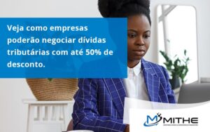Veja Como Empresas Poderão Negociar Dívidas Tributárias Com Até 50% De Desconto. Mithe - Mithe