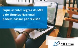Fique Atento Regras Mei E Do Simples Nacional Podem Passar Por Revisao Mithe (1) - Mithe